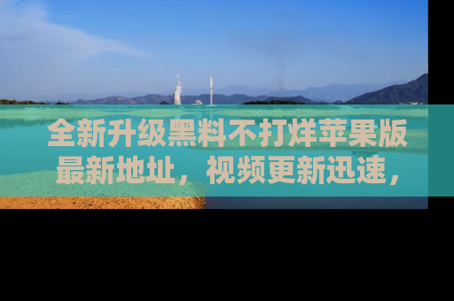 全新升级黑料不打烊苹果版最新地址，视频更新迅速，吃瓜从未如此精彩！