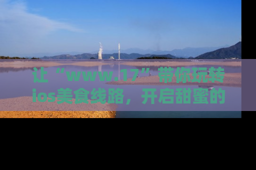 让“www.17”带你玩转ios美食线路，开启甜蜜的吃瓜时光吧！