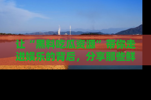让“黑料吃瓜资源”带你走进娱乐的背后，分享那些鲜为人知的黑料，成为吃瓜界的资深玩家！