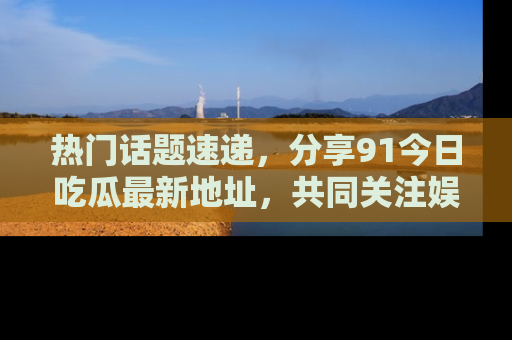 热门话题速递，分享91今日吃瓜最新地址，共同关注娱乐圈的风云变幻！