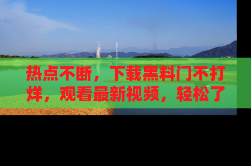 热点不断，下载黑料门不打烊，观看最新视频，轻松了解娱乐八卦！