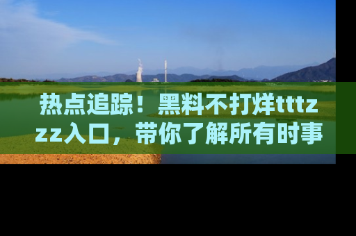热点追踪！黑料不打烊tttzzz入口，带你了解所有时事动态，赶紧打开网址链接！