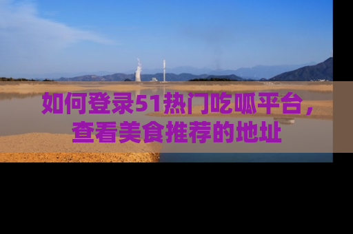 如何登录51热门吃呱平台，查看美食推荐的地址