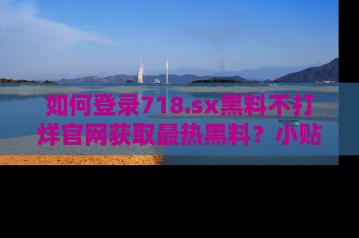 如何登录718.sx黑料不打烊官网获取最热黑料?小贴士带你快速上手!