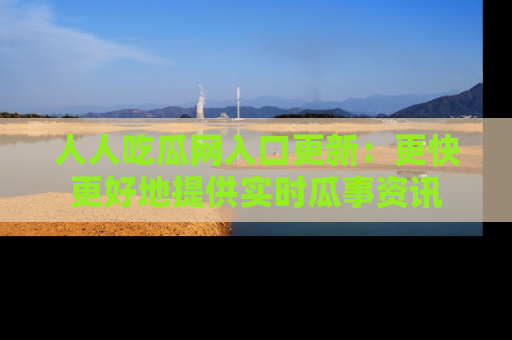人人吃瓜网入口更新:更快更好地提供实时瓜事资讯