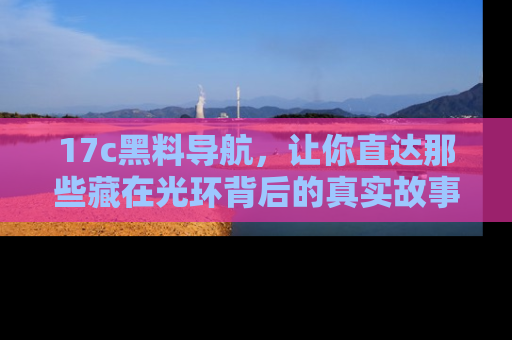 17c黑料导航，让你直达那些藏在光环背后的真实故事