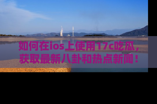 如何在ios上使用17c吃瓜，获取最新八卦和热点新闻！