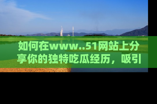 如何在www..51网站上分享你的独特吃瓜经历，吸引更多用户关注