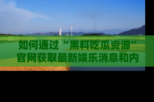 如何通过“黑料吃瓜资源”官网获取最新娱乐消息和内幕爆料