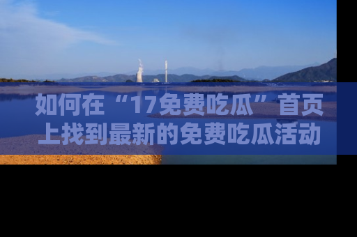 如何在“17免费吃瓜”首页上找到最新的免费吃瓜活动和动态