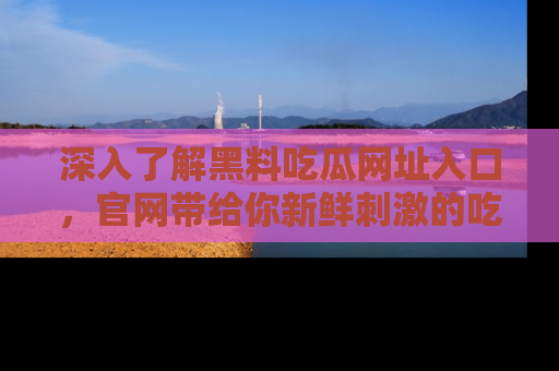 深入了解黑料吃瓜网址入口，官网带给你新鲜刺激的吃瓜体验！