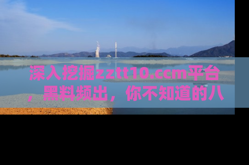 深入挖掘zztt10.ccm平台，黑料频出，你不知道的八卦尽在其中！