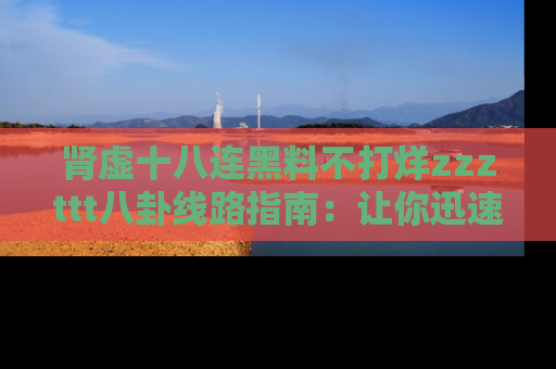 肾虚十八连黑料不打烊zzzttt八卦线路指南:让你迅速掌握热点事件脉络
