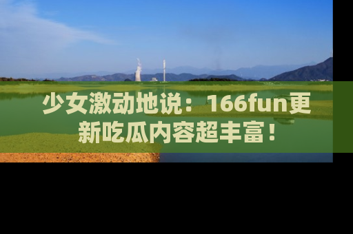 少女激动地说：166fun更新吃瓜内容超丰富！