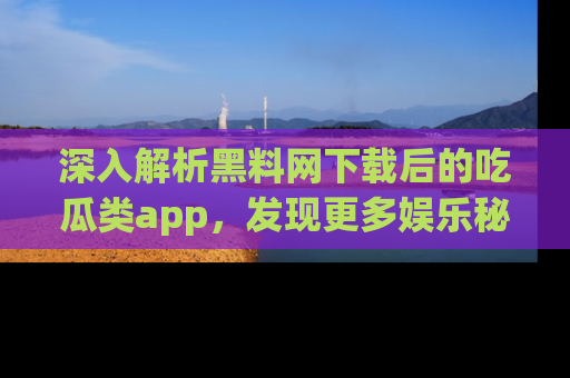 深入解析黑料网下载后的吃瓜类app，发现更多娱乐秘密
