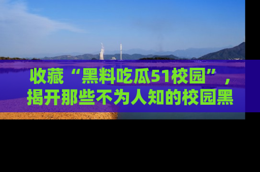 收藏“黑料吃瓜51校园”,揭开那些不为人知的校园黑幕!