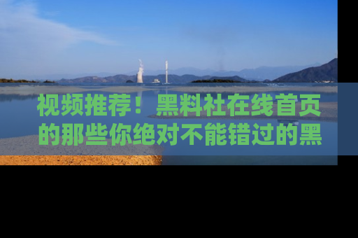 视频推荐!黑料社在线首页的那些你绝对不能错过的黑料