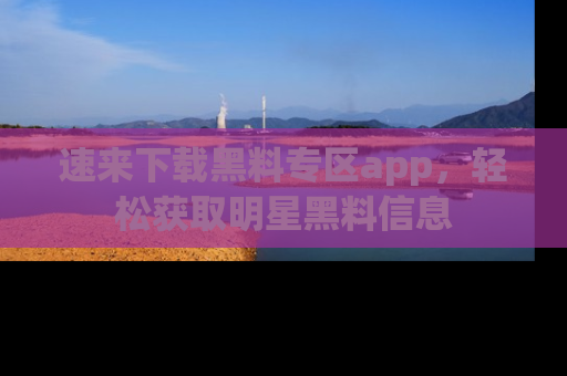速来下载黑料专区app，轻松获取明星黑料信息