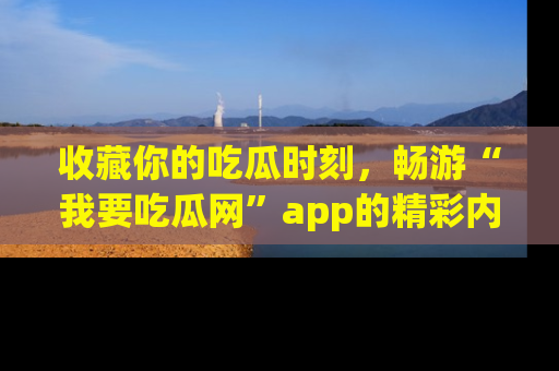 收藏你的吃瓜时刻,畅游“我要吃瓜网”app的精彩内容