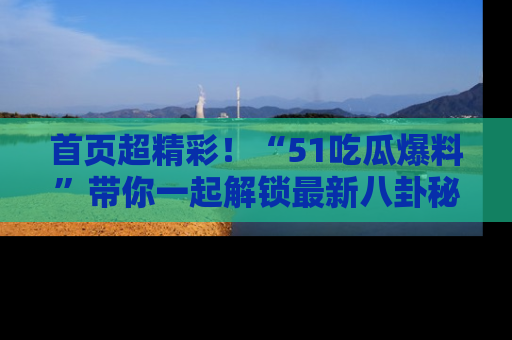 首页超精彩!“51吃瓜爆料”带你一起解锁最新八卦秘闻!