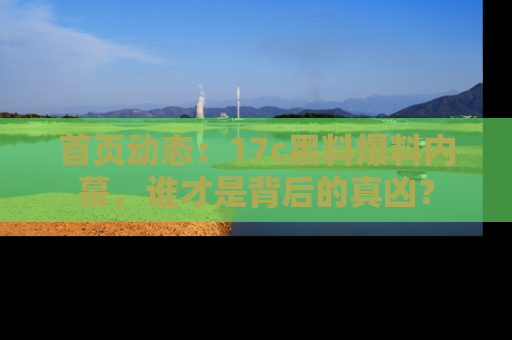 首页动态:17c黑料爆料内幕,谁才是背后的真凶?