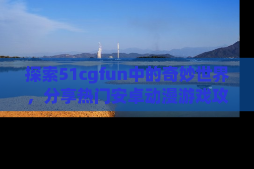 探索51cgfun中的奇妙世界，分享热门安卓动漫游戏攻略！