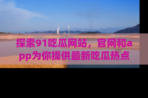 探索91吃瓜网站，官网和app为你提供最新吃瓜热点