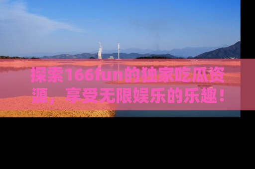探索166fun的独家吃瓜资源，享受无限娱乐的乐趣！
