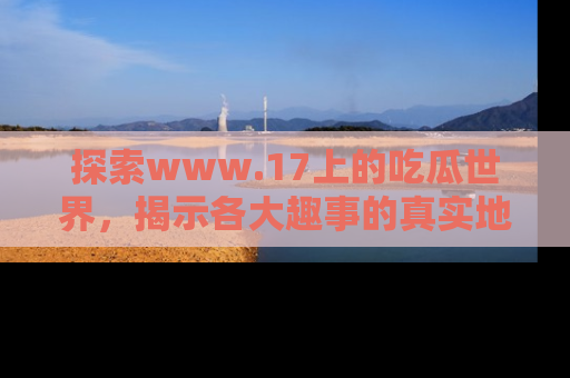 探索www.17上的吃瓜世界，揭示各大趣事的真实地址