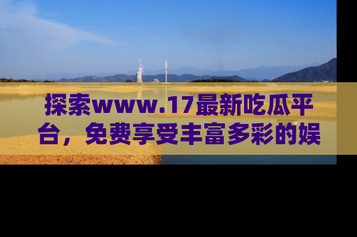 探索www.17最新吃瓜平台，免费享受丰富多彩的娱乐体验！