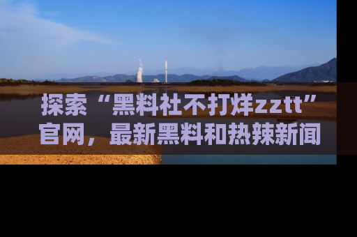 探索“黑料社不打烊zztt”官网，最新黑料和热辣新闻等你来发掘