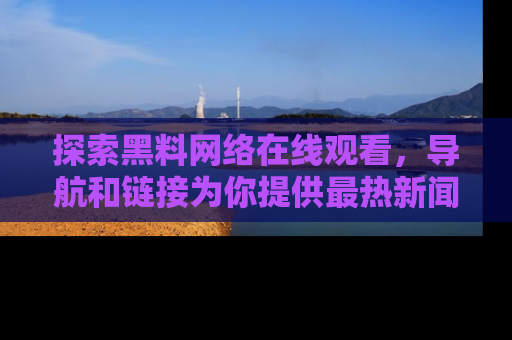 探索黑料网络在线观看，导航和链接为你提供最热新闻！