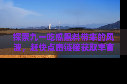 探索九一吃瓜黑料带来的风波，赶快点击链接获取丰富内幕资讯！