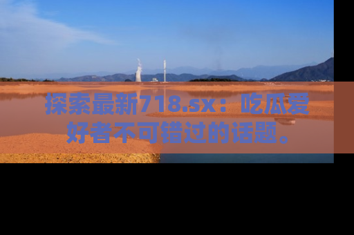探索最新718.sx：吃瓜爱好者不可错过的话题。