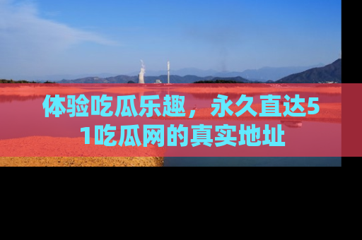 体验吃瓜乐趣，永久直达51吃瓜网的真实地址