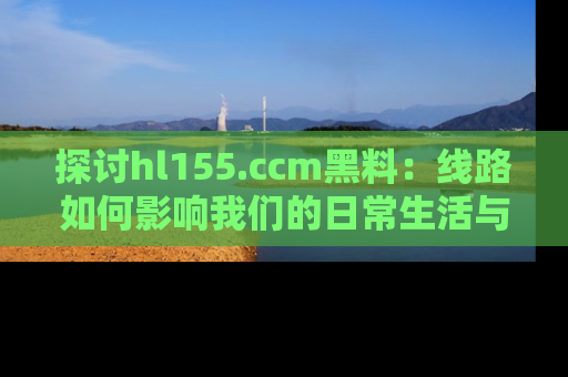 探讨hl155.ccm黑料：线路如何影响我们的日常生活与娱乐选择？