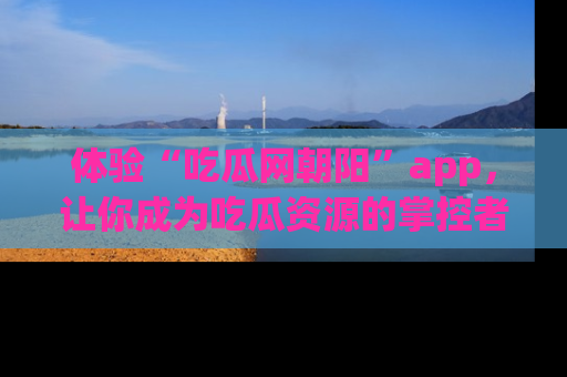 体验“吃瓜网朝阳”app，让你成为吃瓜资源的掌控者，独家资讯尽在掌握！