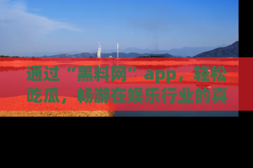 通过“黑料网”app,轻松吃瓜,畅游在娱乐行业的真实世界!