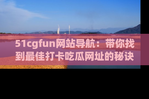 51cgfun网站导航：带你找到最佳打卡吃瓜网址的秘诀