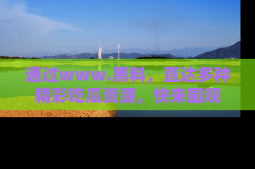 通过www.黑料,直达多种精彩吃瓜资源,快来围观
