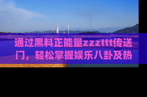 通过黑料正能量zzzttt传送门,轻松掌握娱乐八卦及热辣链接,不妨试试我们的app吧!
