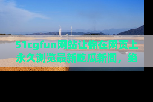 51cgfun网站让你在网页上永久浏览最新吃瓜新闻,绝不错过任何热点!