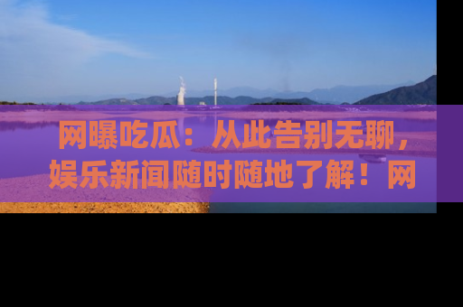 网曝吃瓜:从此告别无聊,娱乐新闻随时随地了解!网址:www.wangbaoegua.com