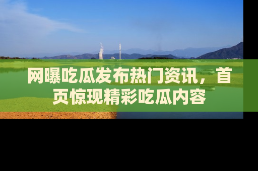 网曝吃瓜发布热门资讯,首页惊现精彩吃瓜内容