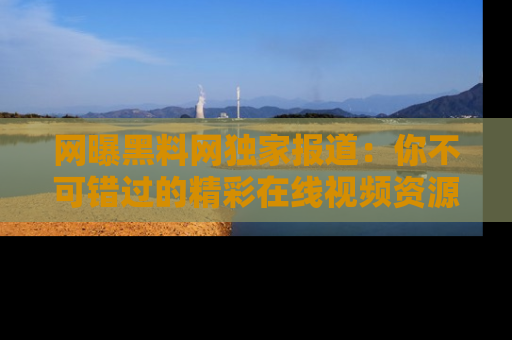 网曝黑料网独家报道:你不可错过的精彩在线视频资源推荐!
