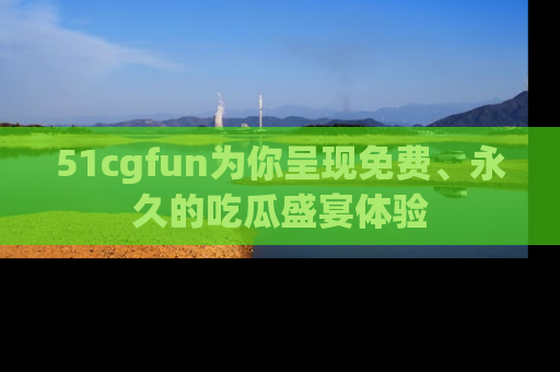 51cgfun为你呈现免费、永久的吃瓜盛宴体验