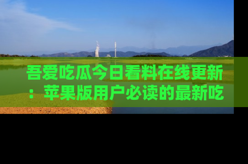 吾爱吃瓜今日看料在线更新:苹果版用户必读的最新吃瓜技巧