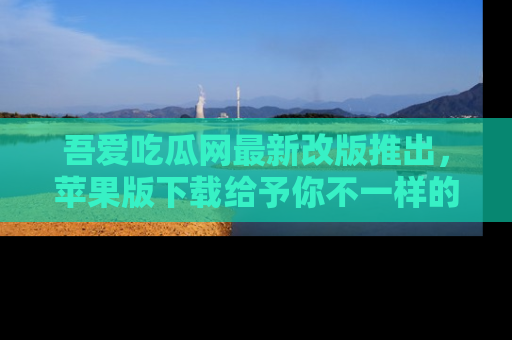 吾爱吃瓜网最新改版推出,苹果版下载给予你不一样的吃瓜体验,一起来吧!