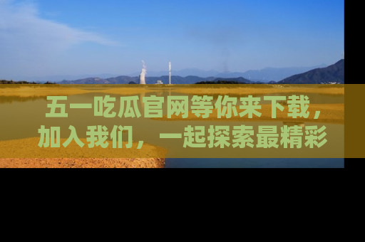 五一吃瓜官网等你来下载,加入我们,一起探索最精彩的吃瓜世界!