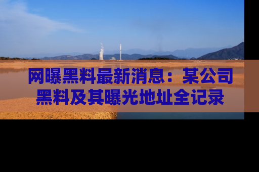 网曝黑料最新消息:某公司黑料及其曝光地址全记录